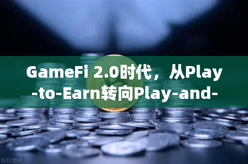 GameFi 2.0时代，从Play-to-Earn转向Play-and-Earn的探索—欧易交易所官网的前瞻性布局