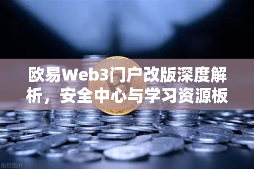 欧易Web3门户改版深度解析，安全中心与学习资源板块引领行业新标准