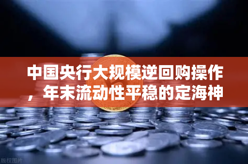 中国央行大规模逆回购操作，年末流动性平稳的定海神针