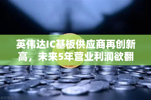 英伟达IC基板供应商再创新高，未来5年营业利润欲翻5倍，欧易交易所关注AI硬件产业链投资机遇
