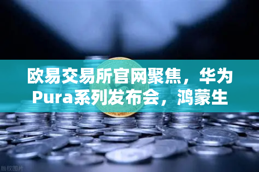 欧易交易所官网聚焦，华为Pura系列发布会，鸿蒙生态与数字人民币新联动开启支付革命