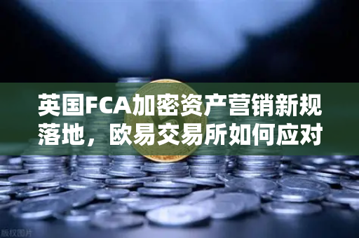 英国FCA加密资产营销新规落地，欧易交易所如何应对合规挑战？