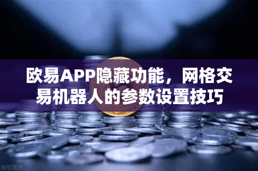 欧易APP隐藏功能，网格交易机器人的参数设置技巧