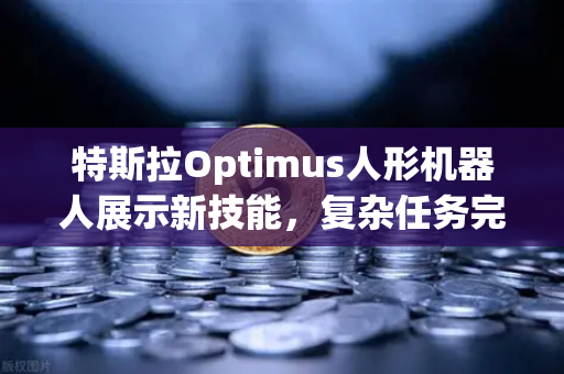 特斯拉Optimus人形机器人展示新技能，复杂任务完成能力再升级，科技与金融的奇妙碰撞