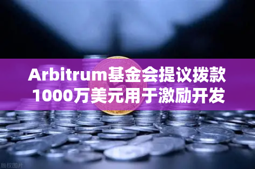 Arbitrum基金会提议拨款1000万美元用于激励开发者，生态扩张新篇章