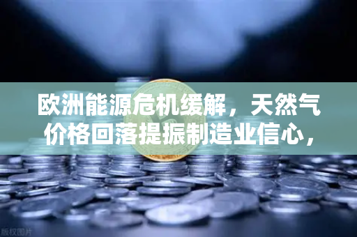 欧洲能源危机缓解，天然气价格回落提振制造业信心，欧易交易所官网深度解析