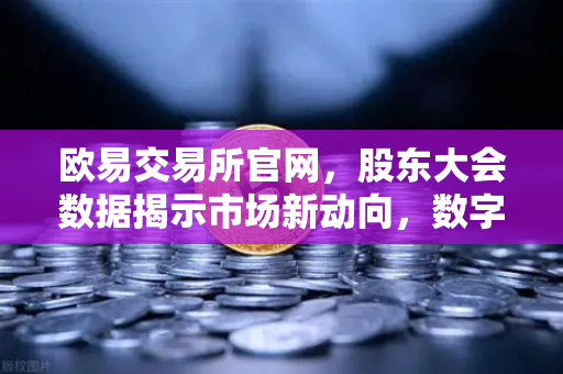 欧易交易所官网，股东大会数据揭示市场新动向，数字资产交易迎来新机遇