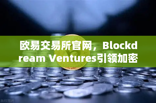 欧易交易所官网，Blockdream Ventures引领加密繁荣，深度解析最新GameFi项目路演
