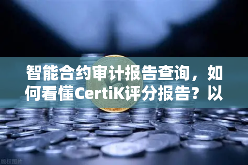智能合约审计报告查询，如何看懂CertiK评分报告？以欧易交易所官网为例