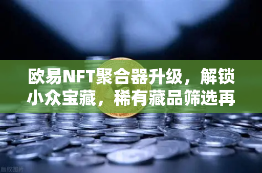 欧易NFT聚合器升级，解锁小众宝藏，稀有藏品筛选再进化