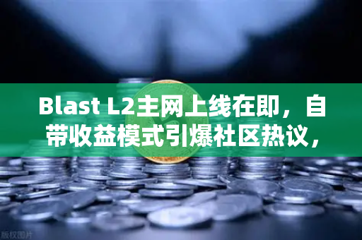 Blast L2主网上线在即，自带收益模式引爆社区热议，欧易交易所助力用户提前布局