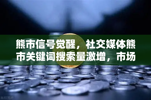 熊市信号觉醒，社交媒体熊市关键词搜索量激增，市场情绪指标如何解读？