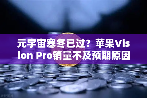 元宇宙寒冬已过？苹果Vision Pro销量不及预期原因分析
