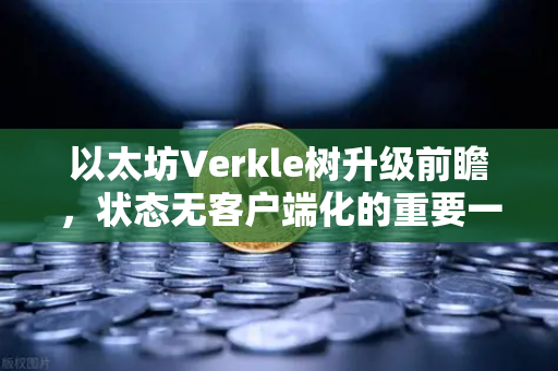 以太坊Verkle树升级前瞻，状态无客户端化的重要一步