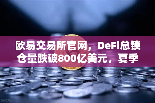 欧易交易所官网，DeFi总锁仓量跌破800亿美元，夏季热潮褪去，市场进入冷静期