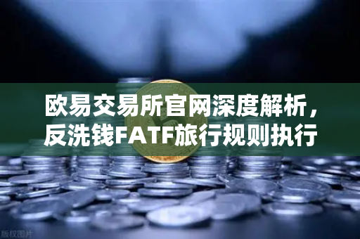 欧易交易所官网深度解析，反洗钱FATF旅行规则执行难点—VASP间数据交换标准不一