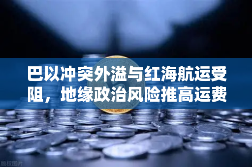 巴以冲突外溢与红海航运受阻，地缘政治风险推高运费，欧易交易所如何应对全球市场波动？