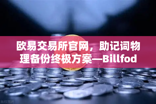 欧易交易所官网，助记词物理备份终极方案—Billfodl不锈钢助记词板防腐蚀测试全解析