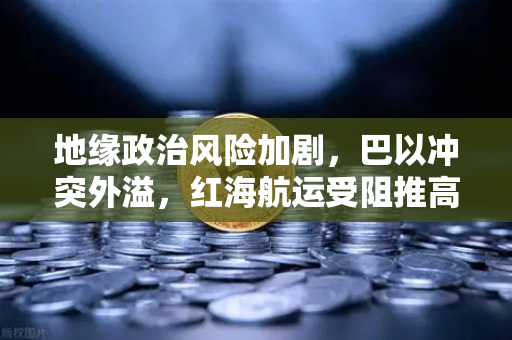 地缘政治风险加剧，巴以冲突外溢，红海航运受阻推高运费，欧易交易所官网深度解析