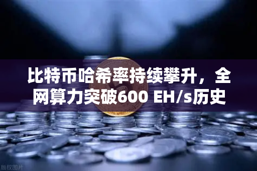比特币哈希率持续攀升，全网算力突破600 EH/s历史新高，矿工信心不减，加密生态再添动能