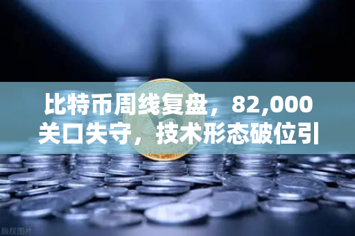 比特币周线复盘，82,000关口失守，技术形态破位引发抛售潮
