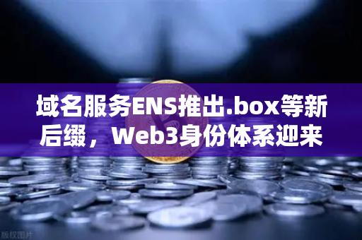 域名服务ENS推出.box等新后缀，Web3身份体系迎来重大升级