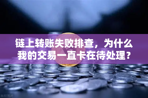 链上转账失败排查，为什么我的交易一直卡在待处理？