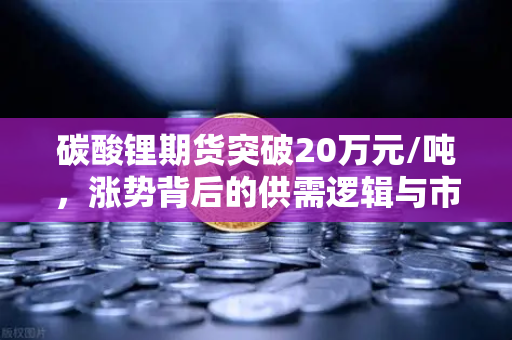 碳酸锂期货突破20万元/吨,涨势背后的供需逻辑与市场展望-第1张图片-欧易交易所 碳酸锂期货突破20万元/吨,涨势背后的供需逻辑与市场展望-第1张图片-欧易交易所