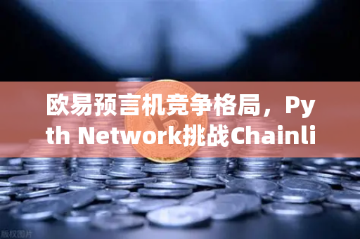 欧易预言机竞争格局，Pyth Network挑战Chainlink霸主地位