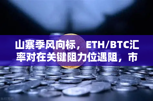 山寨季风向标，ETH/BTC汇率对在关键阻力位遇阻，市场拐点何时来临？