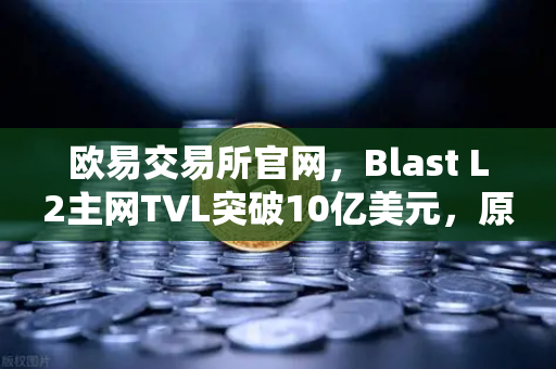 欧易交易所官网，Blast L2主网TVL突破10亿美元，原生收益模式受追捧
