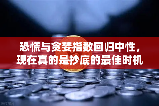 恐慌与贪婪指数回归中性，现在真的是抄底的最佳时机吗？