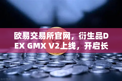 欧易交易所官网，衍生品DEX GMX V2上线，开启长尾资产交易新纪元