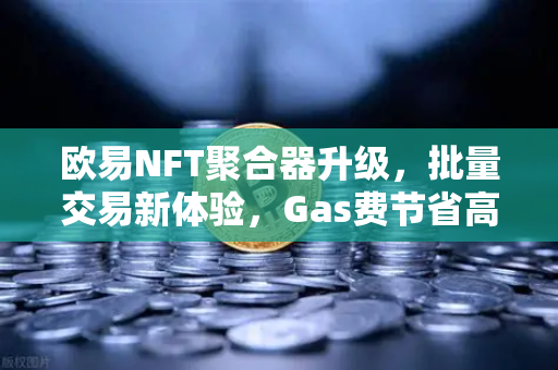 欧易NFT聚合器升级，批量交易新体验，Gas费节省高达40%
