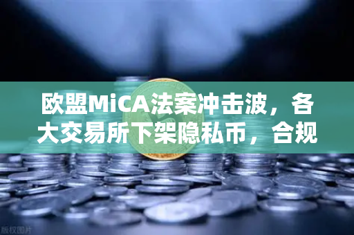 欧盟MiCA法案冲击波，各大交易所下架隐私币，合规风暴下的生存法则