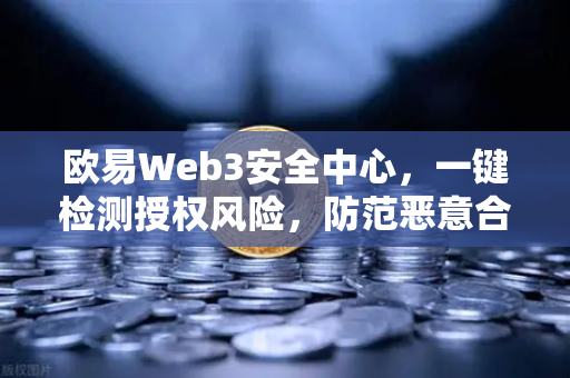 欧易Web3安全中心，一键检测授权风险，防范恶意合约攻击—数字资产安全的终极防线