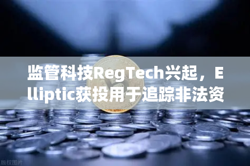 监管科技RegTech兴起，Elliptic获投用于追踪非法资金，加密货币合规进入新纪元