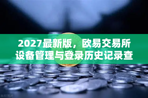 2027最新版，欧易交易所设备管理与登录历史记录查询全面指南