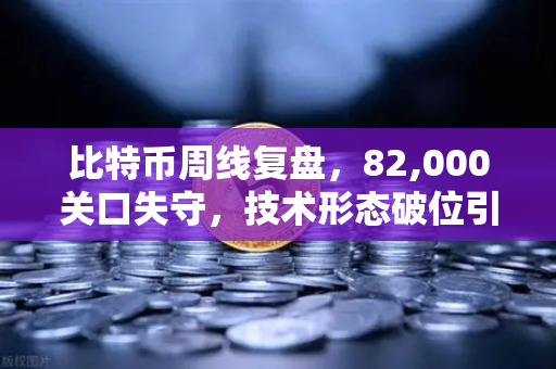 比特币周线复盘，82,000关口失守，技术形态破位引发抛售潮