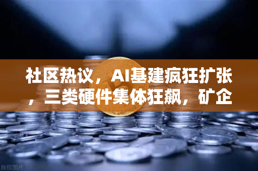 社区热议，AI基建疯狂扩张，三类硬件集体狂飙，矿企转型算力租赁？