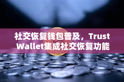 社交恢复钱包普及，Trust Wallet集成社交恢复功能，开启资产安全管理新纪元