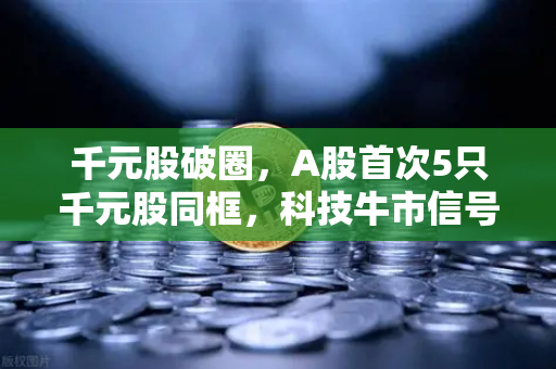 千元股破圈，A股首次5只千元股同框，科技牛市信号已至？