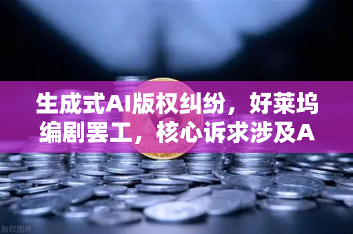 生成式AI版权纠纷，好莱坞编剧罢工，核心诉求涉及AI