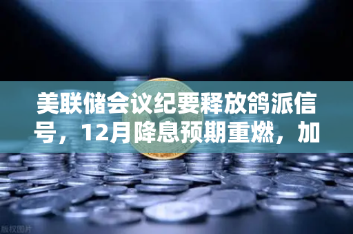 美联储会议纪要释放鸽派信号，12月降息预期重燃，加密市场迎来新机遇