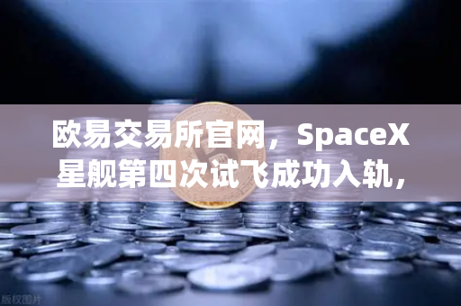 欧易交易所官网，SpaceX星舰第四次试飞成功入轨，reusable火箭技术成熟开启太空经济新纪元