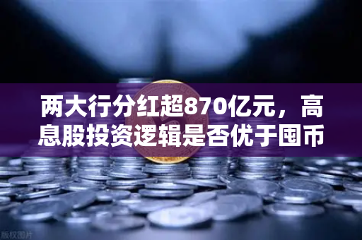 两大行分红超870亿元，高息股投资逻辑是否优于囤币？深度解析财富增值新选择