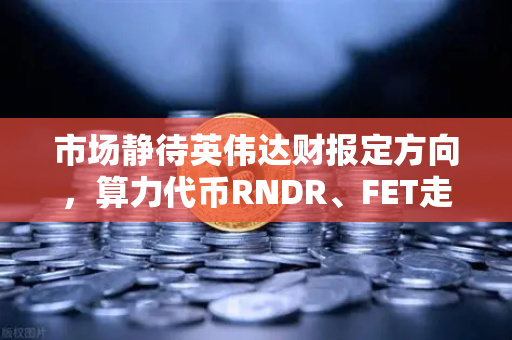 市场静待英伟达财报定方向，算力代币RNDR、FET走势深度预判
