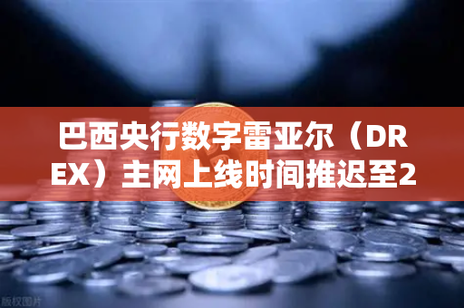 巴西央行数字雷亚尔（DREX）主网上线时间推迟至2027年，全球数字货币格局再添变数