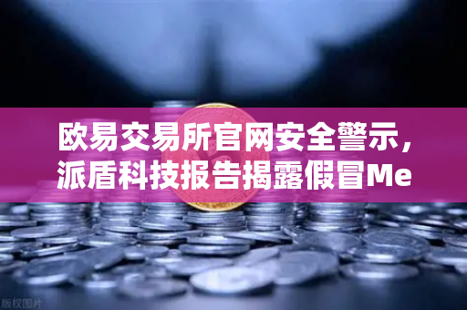 欧易交易所官网安全警示，派盾科技报告揭露假冒MetaMask应用针对安卓用户
