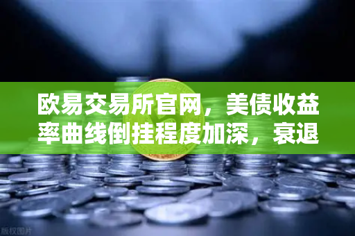 欧易交易所官网，美债收益率曲线倒挂程度加深，衰退信号愈发强烈—投资者如何应对？